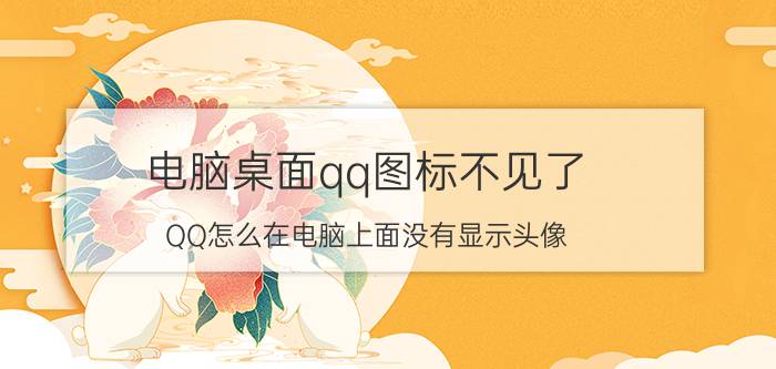 电脑桌面qq图标不见了 QQ怎么在电脑上面没有显示头像？